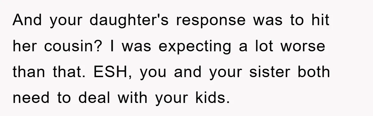 And your daughter's response was to hit her cousin? I was expecting a lot worse than that. ESH, you and your sister both need to deal with your kids.