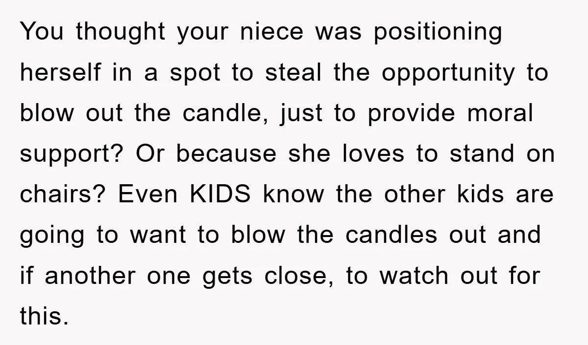 You thought your niece was positioning herself in a spot to steal the opportunity to blow out the candle, just to provide moral support? Or because she loves to stand...