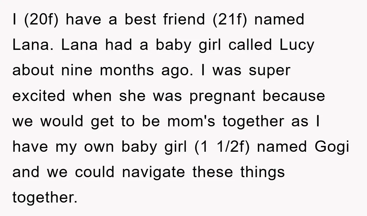 I (20f) have a best friend (21f) named Lana. Lana had a baby girl called Lucy about nine months ago. I was super excited when she was pregnant because we...