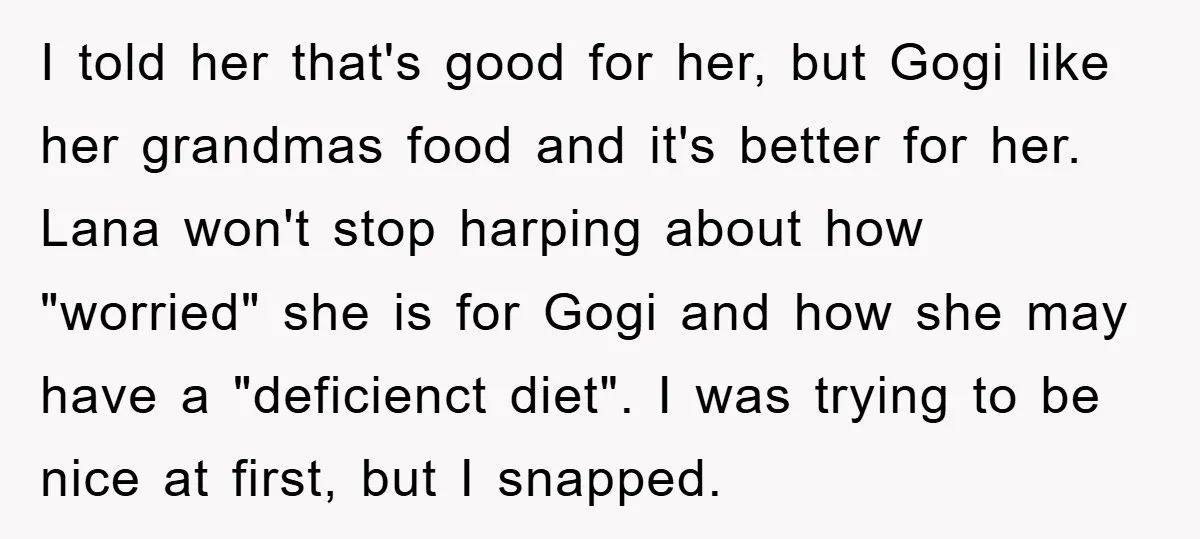 I told her that's good for her, but Gogi like her grandmas food and it's better for her. Lana won't stop harping about how "worried" she is for Gogi and...