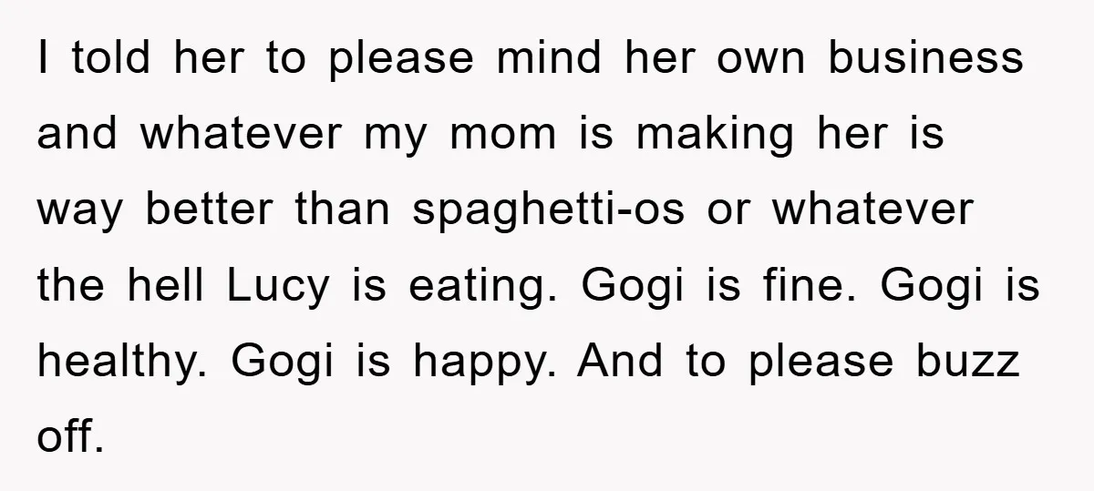 I told her to please mind her own business and whatever my mom is making her is way better than spaghetti-os or whatever the hell Lucy is eating. Gogi is...