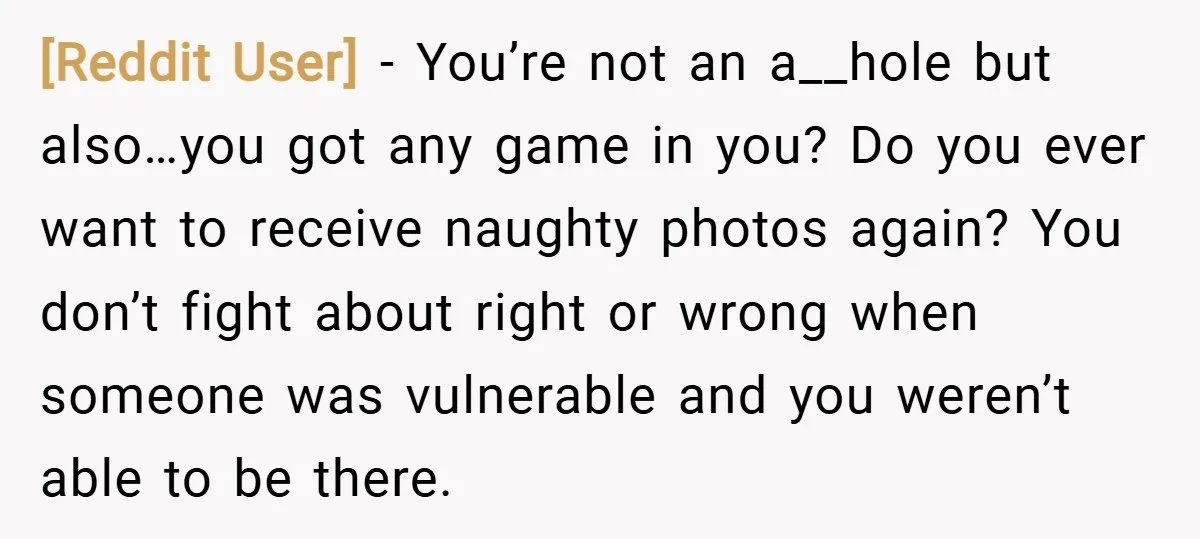[Reddit User] − You’re not an a__hole but also…you got any game in you? Do you ever want to receive naughty photos again? You don’t fight about right or wrong...