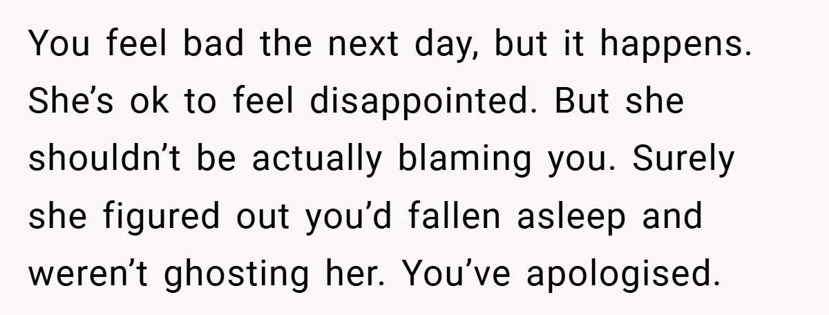 You feel bad the next day, but it happens. She’s ok to feel disappointed. But she shouldn’t be actually blaming you. Surely she figured out you’d fallen asleep and weren’t...