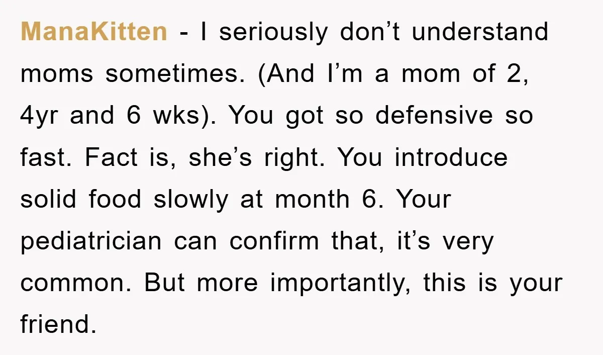 ManaKitten − I seriously don’t understand moms sometimes. (And I’m a mom of 2, 4yr and 6 wks). You got so defensive so fast. Fact is, she’s right. You introduce...