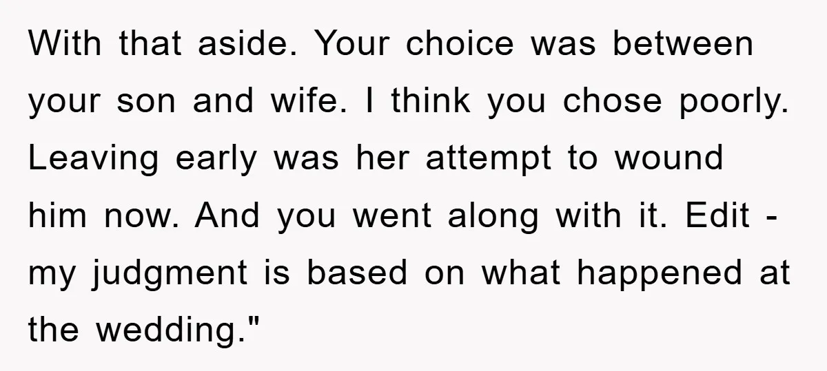 With that aside. Your choice was between your son and wife. I think you chose poorly. Leaving early was her attempt to wound him now. And you went along with...