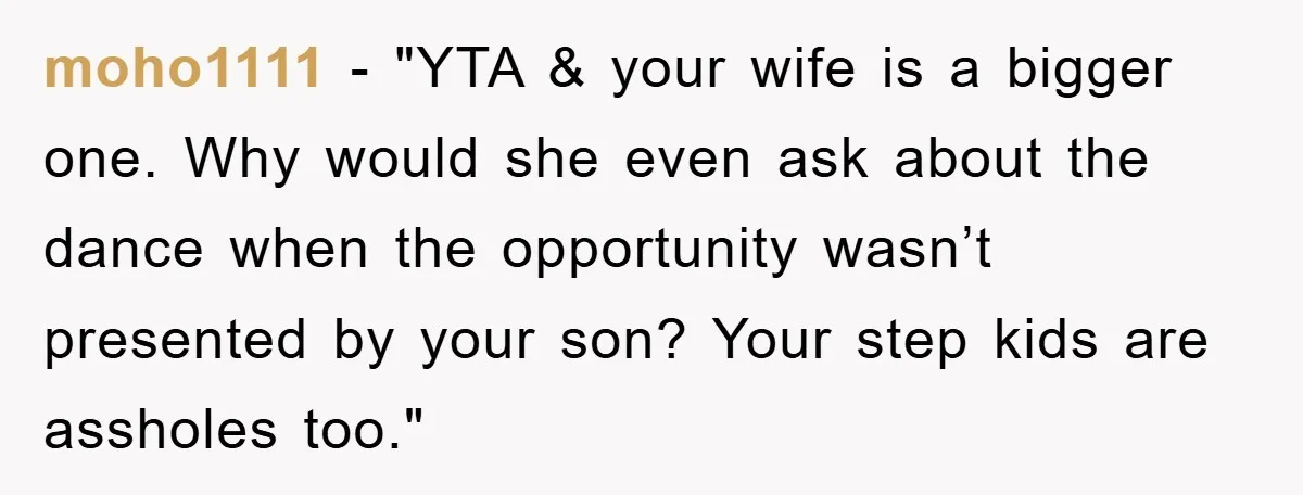 moho1111 - "YTA & your wife is a bigger one. Why would she even ask about the dance when the opportunity wasn’t presented by your son? Your step kids are...