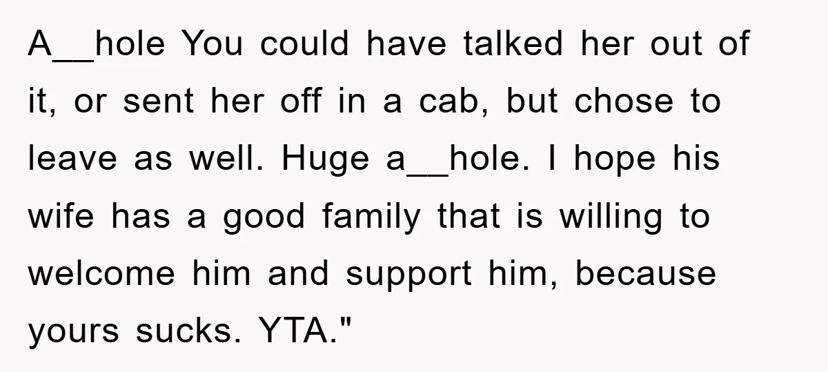A__hole You could have talked her out of it, or sent her off in a cab, but chose to leave as well. Huge a__hole. I hope his wife has a...