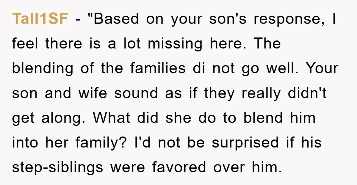 Tall1SF - "Based on your son's response, I feel there is a lot missing here. The blending of the families di not go well. Your son and wife sound as...