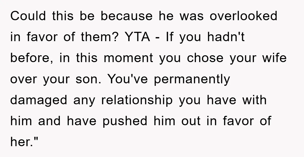 Could this be because he was overlooked in favor of them? YTA - If you hadn't before, in this moment you chose your wife over your son. You've permanently damaged...