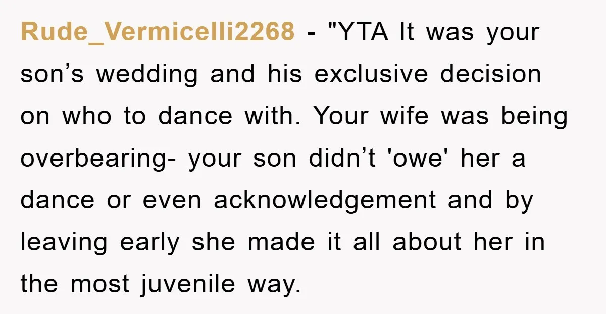 Rude_Vermicelli2268 - "YTA It was your son’s wedding and his exclusive decision on who to dance with. Your wife was being overbearing- your son didn’t 'owe' her a dance or...