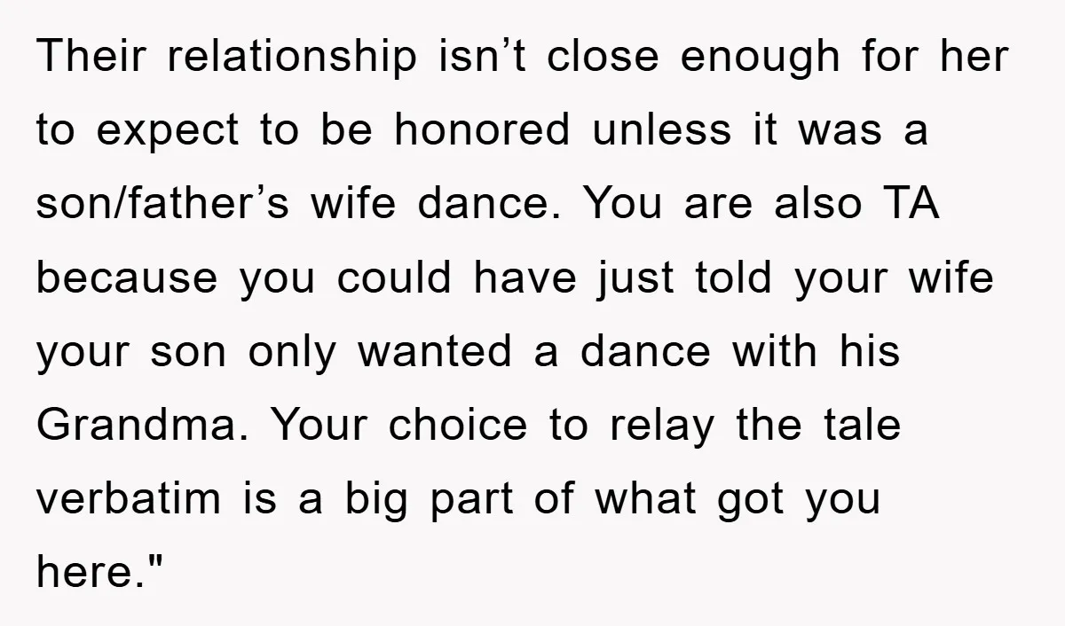 Their relationship isn’t close enough for her to expect to be honored unless it was a son/father’s wife dance. You are also TA because you could have just told your...