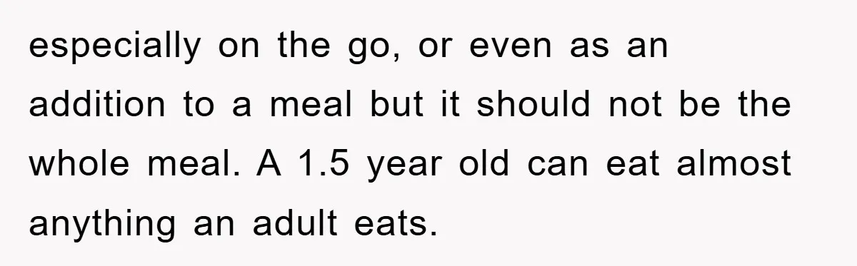 especially on the go, or even as an addition to a meal but it should not be the whole meal. A 1.5 year old can eat almost anything an adult...