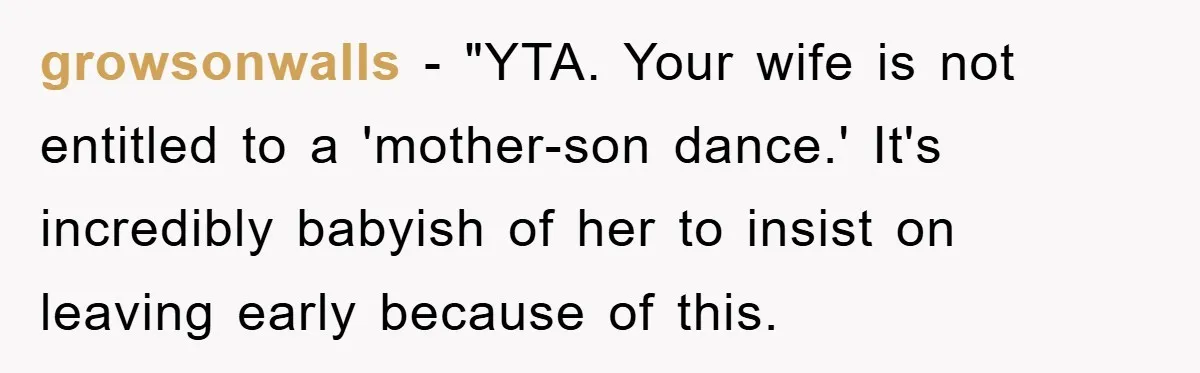 growsonwalls - "YTA. Your wife is not entitled to a 'mother-son dance.' It's incredibly babyish of her to insist on leaving early because of this.