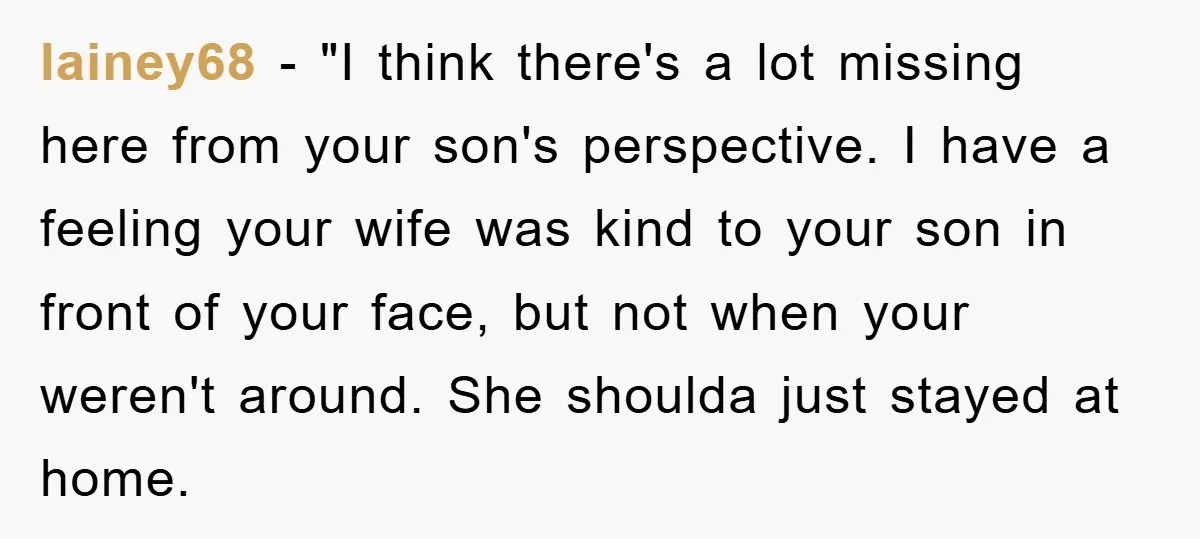 lainey68 - "I think there's a lot missing here from your son's perspective. I have a feeling your wife was kind to your son in front of your face, but...