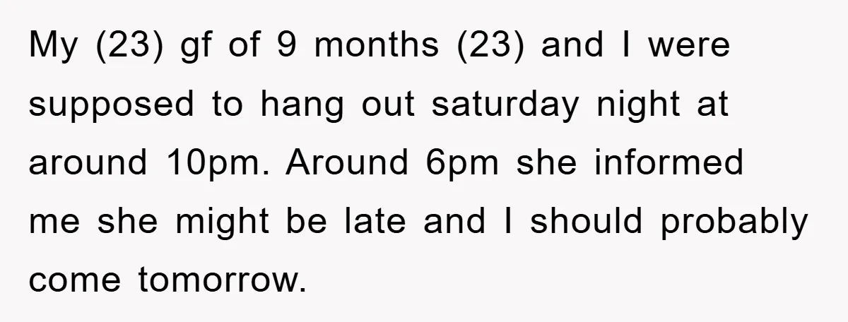 My (23) gf of 9 months (23) and I were supposed to hang out saturday night at around 10pm. Around 6pm she informed me she might be late and I...