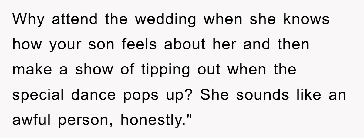 Why attend the wedding when she knows how your son feels about her and then make a show of tipping out when the special dance pops up? She sounds like...