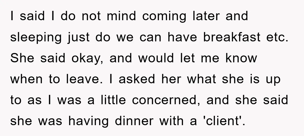 I said I do not mind coming later and sleeping just do we can have breakfast etc. She said okay, and would let me know when to leave. I asked...