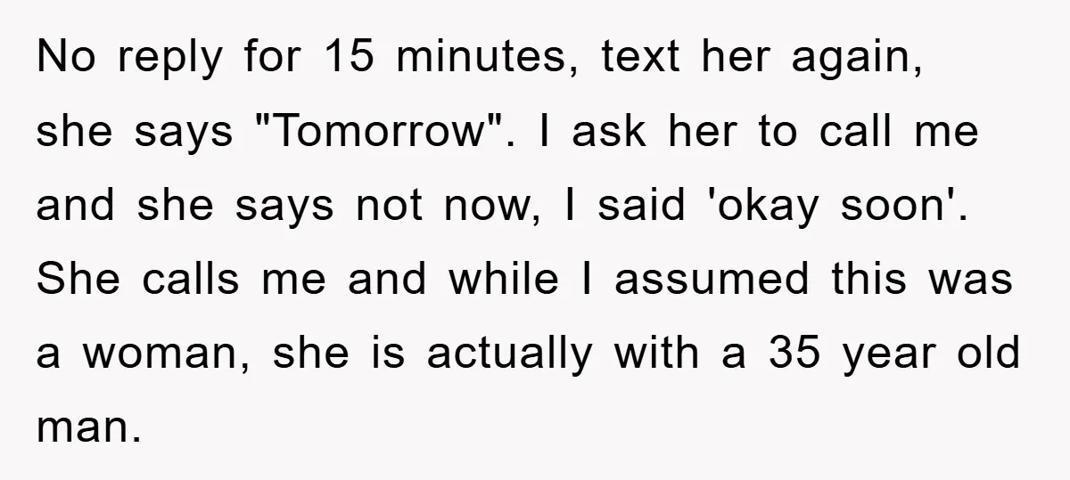 No reply for 15 minutes, text her again, she says "Tomorrow". I ask her to call me and she says not now, I said 'okay soon'. She calls me and...