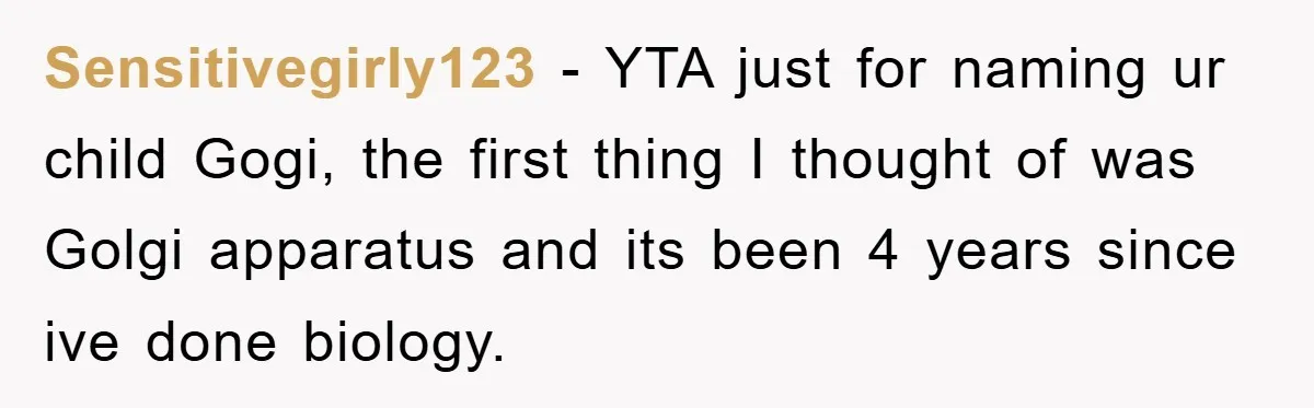 Sensitivegirly123 − YTA just for naming ur child Gogi, the first thing I thought of was Golgi apparatus and its been 4 years since ive done biology.