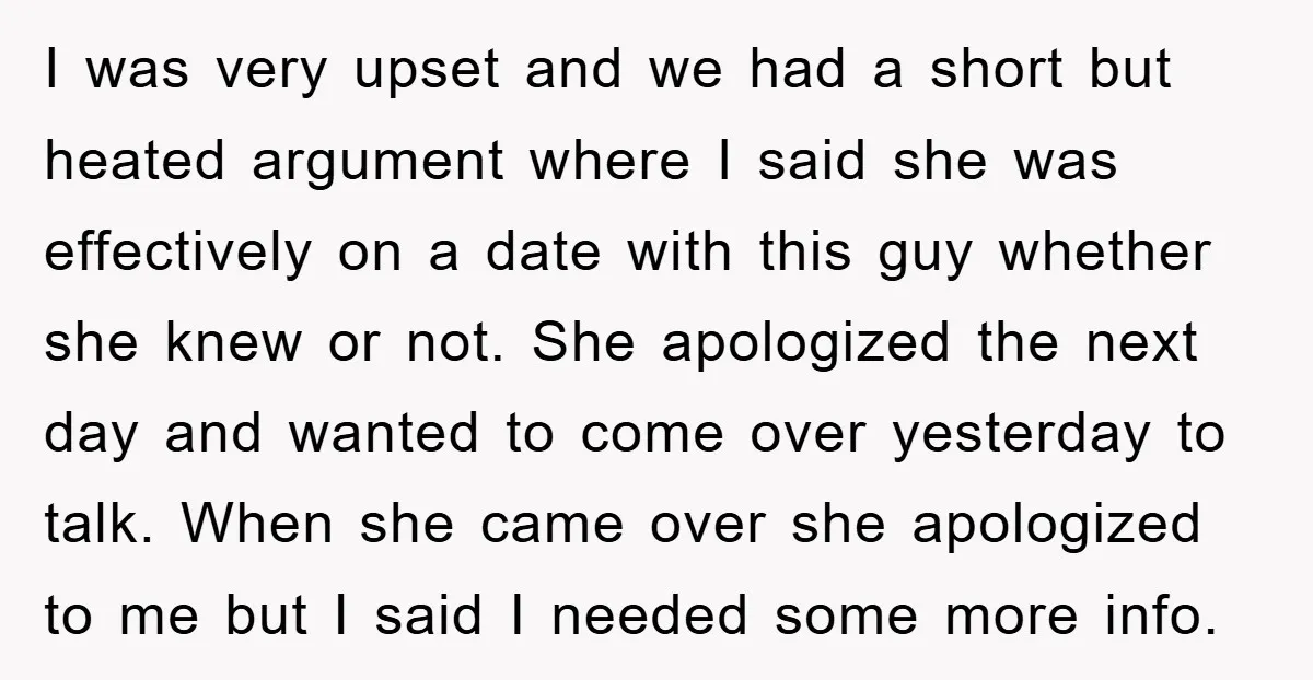 I was very upset and we had a short but heated argument where I said she was effectively on a date with this guy whether she knew or not. She...