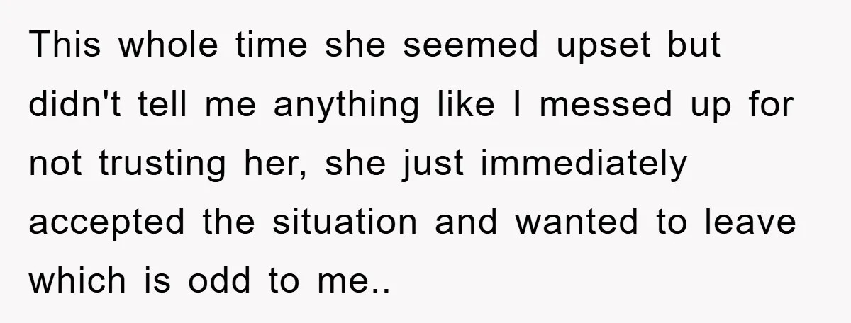 This whole time she seemed upset but didn't tell me anything like I messed up for not trusting her, she just immediately accepted the situation and wanted to leave which...