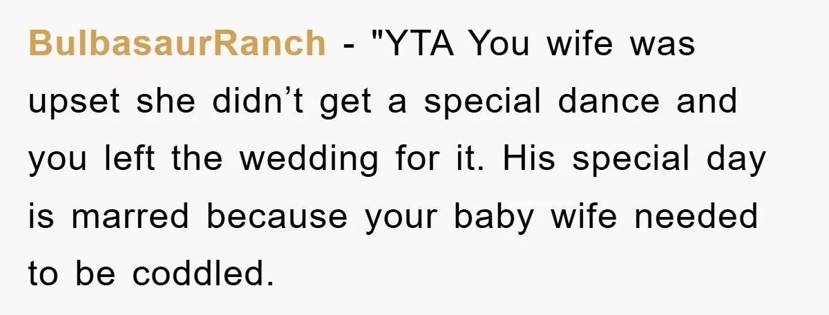 BulbasaurRanch - "YTA You wife was upset she didn’t get a special dance and you left the wedding for it. His special day is marred because your baby wife needed...