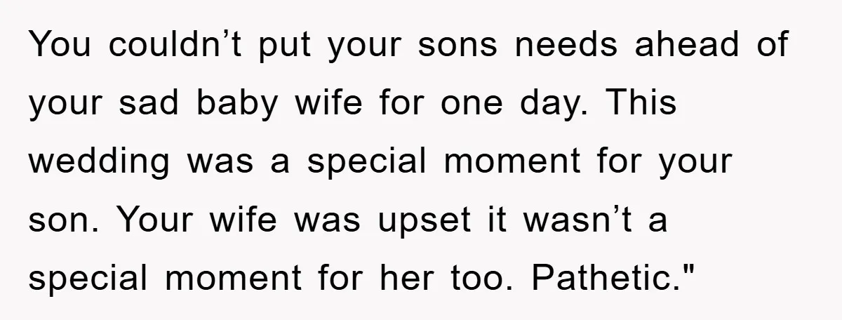 You couldn’t put your sons needs ahead of your sad baby wife for one day. This wedding was a special moment for your son. Your wife was upset it wasn’t...