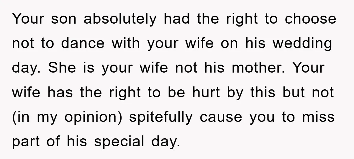 Your son absolutely had the right to choose not to dance with your wife on his wedding day. She is your wife not his mother. Your wife has the right...