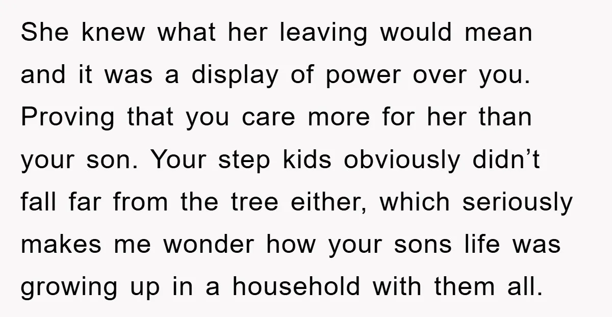 She knew what her leaving would mean and it was a display of power over you. Proving that you care more for her than your son. Your step kids obviously...