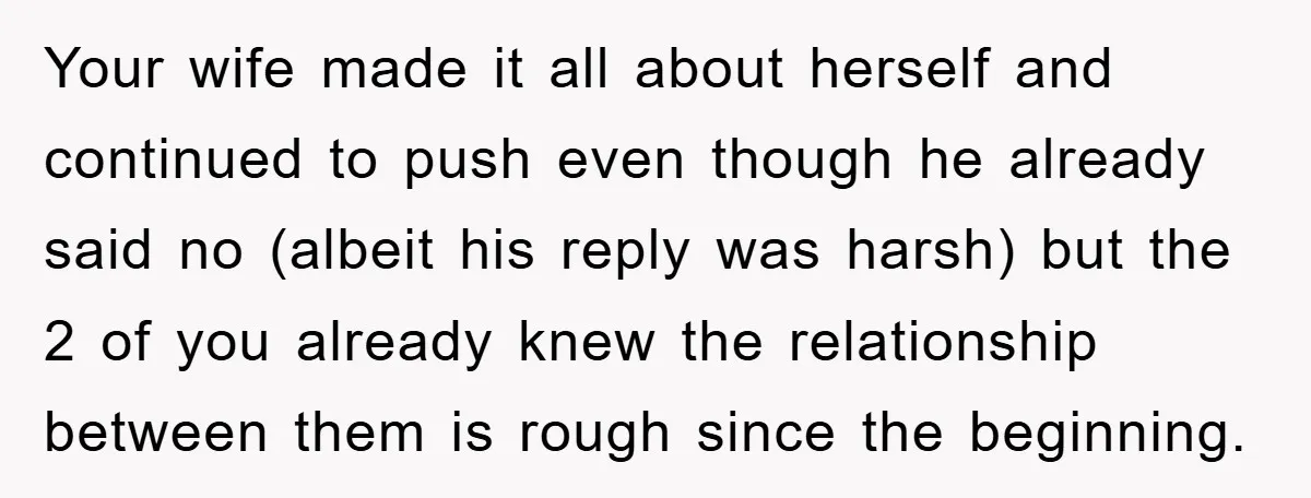 Your wife made it all about herself and continued to push even though he already said no (albeit his reply was harsh) but the 2 of you already knew the...