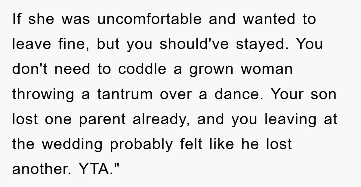 If she was uncomfortable and wanted to leave fine, but you should've stayed. You don't need to coddle a grown woman throwing a tantrum over a dance. Your son lost...