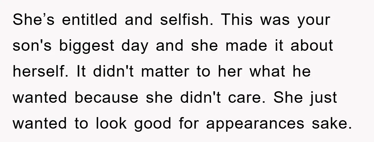 She’s entitled and selfish. This was your son's biggest day and she made it about herself. It didn't matter to her what he wanted because she didn't care. She just...