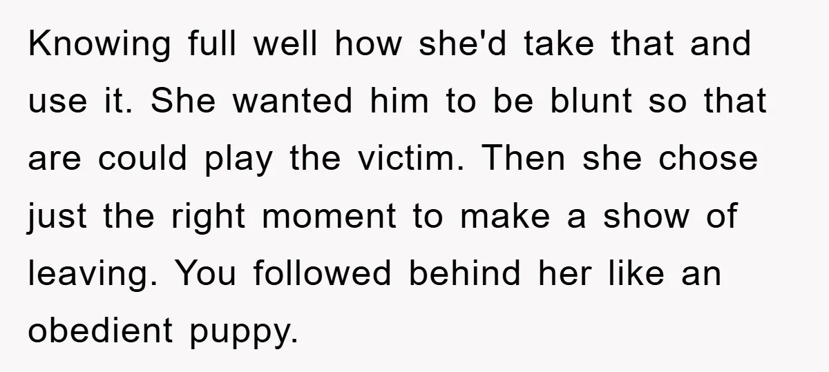 Knowing full well how she'd take that and use it. She wanted him to be blunt so that are could play the victim. Then she chose just the right moment...
