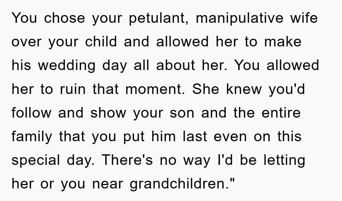 You chose your petulant, manipulative wife over your child and allowed her to make his wedding day all about her. You allowed her to ruin that moment. She knew you'd...