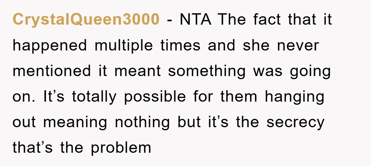 CrystalQueen3000 − NTA The fact that it happened multiple times and she never mentioned it meant something was going on. It’s totally possible for them hanging out meaning nothing but...