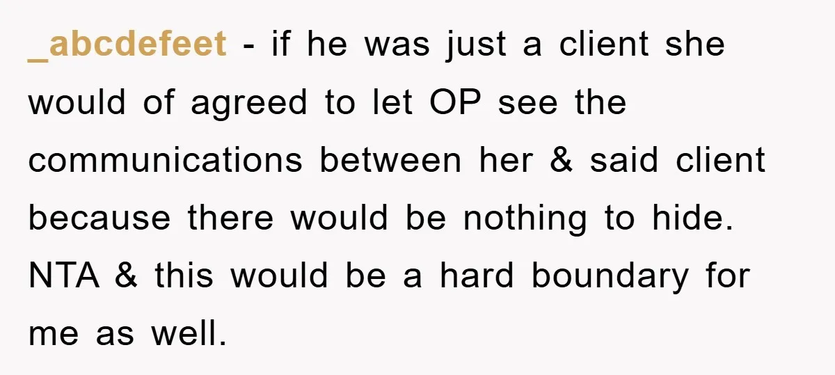 _abcdefeet − if he was just a client she would of agreed to let OP see the communications between her & said client because there would be nothing to hide....