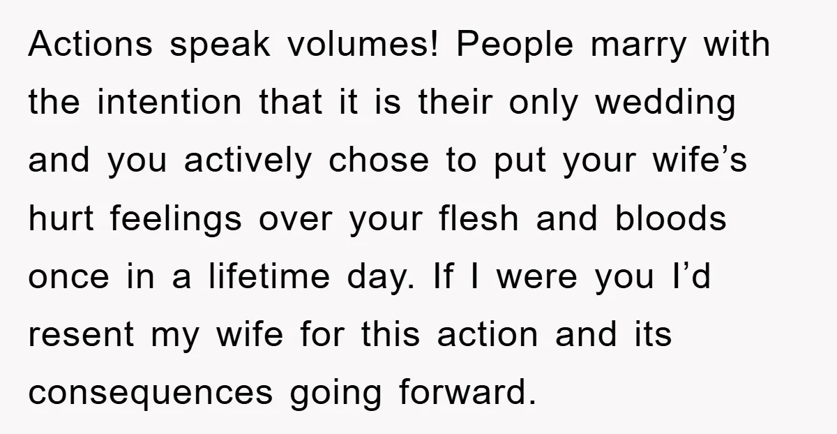 Actions speak volumes! People marry with the intention that it is their only wedding and you actively chose to put your wife’s hurt feelings over your flesh and bloods once...