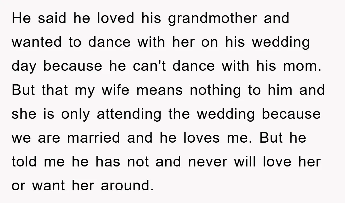 He said he loved his grandmother and wanted to dance with her on his wedding day because he can't dance with his mom. But that my wife means nothing to...
