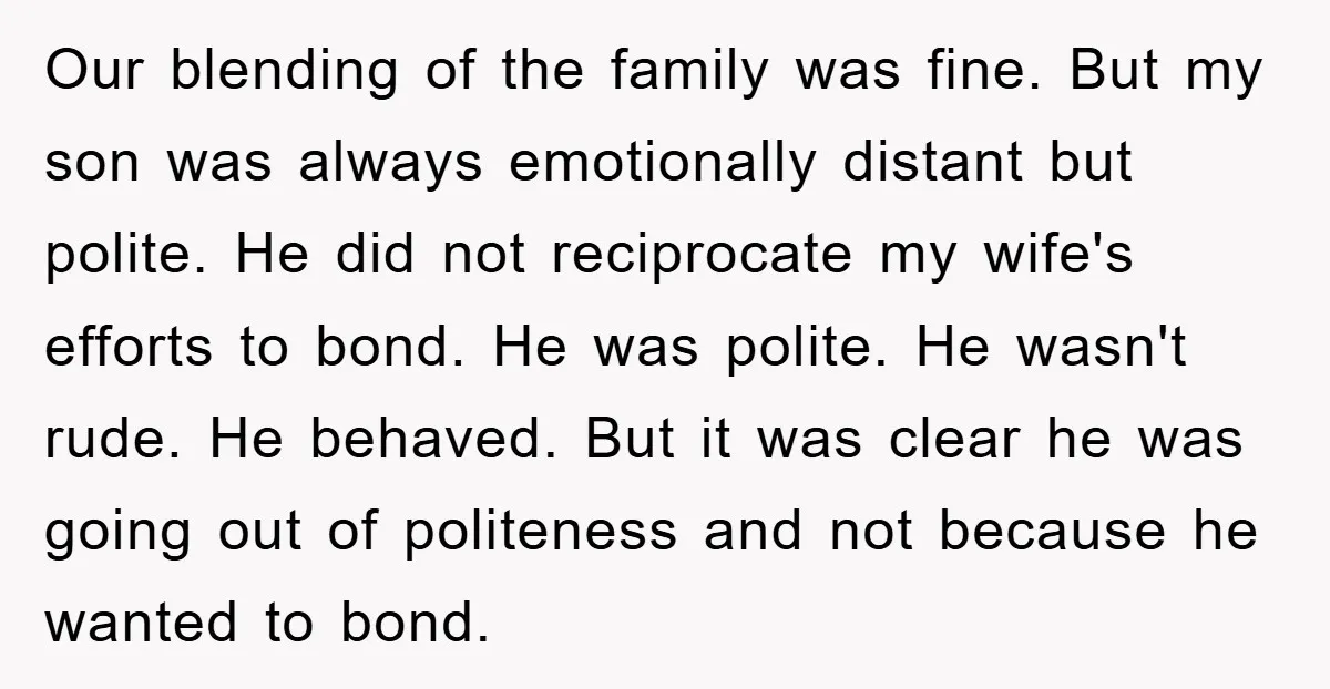 Our blending of the family was fine. But my son was always emotionally distant but polite. He did not reciprocate my wife's efforts to bond. He was polite. He wasn't...