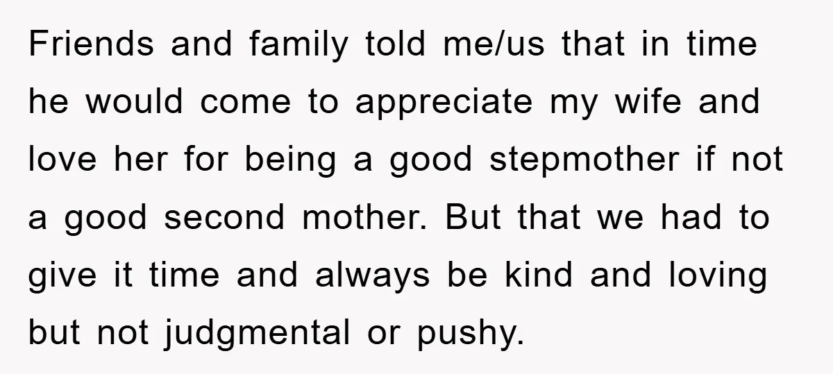 Friends and family told me/us that in time he would come to appreciate my wife and love her for being a good stepmother if not a good second mother. But...