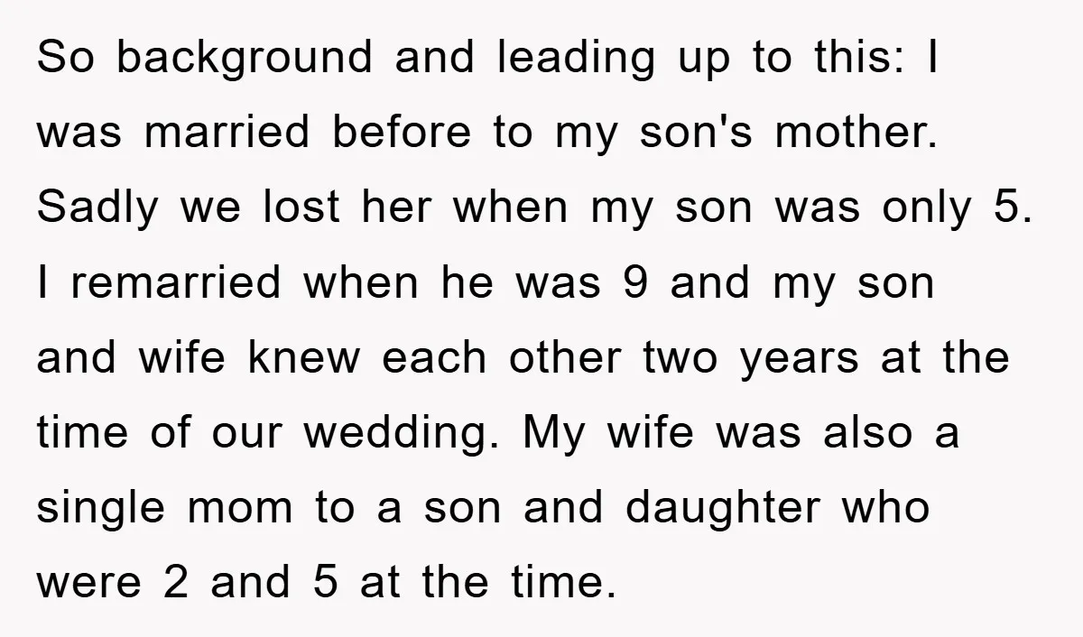 So background and leading up to this: I was married before to my son's mother. Sadly we lost her when my son was only 5. I remarried when he was...