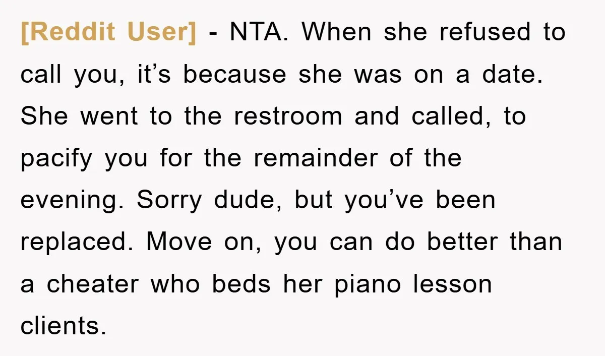 [Reddit User] − NTA. When she refused to call you, it’s because she was on a date. She went to the restroom and called, to pacify you for the remainder...