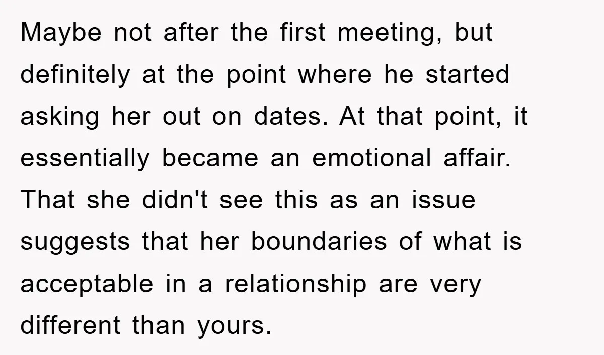 Maybe not after the first meeting, but definitely at the point where he started asking her out on dates. At that point, it essentially became an emotional affair. That she...