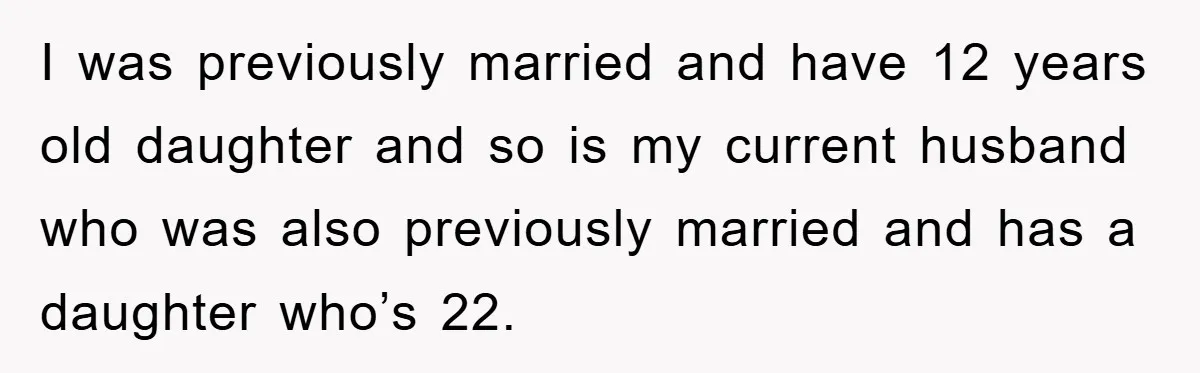 I was previously married and have 12 years old daughter and so is my current husband who was also previously married and has a daughter who’s 22.