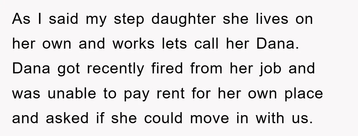 As I said my step daughter she lives on her own and works lets call her Dana. Dana got recently fired from her job and was unable to pay rent...