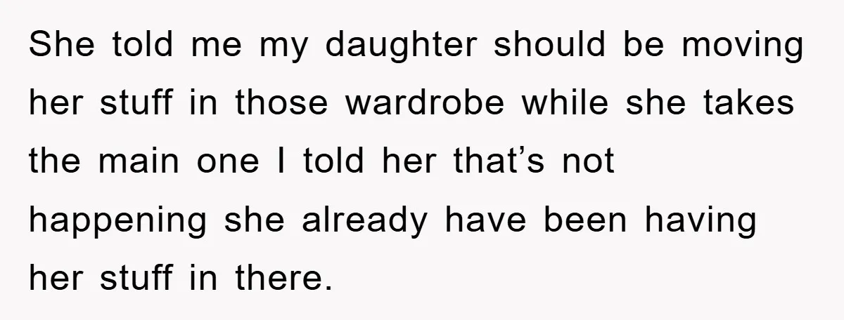 She told me my daughter should be moving her stuff in those wardrobe while she takes the main one I told her that’s not happening she already have been having...