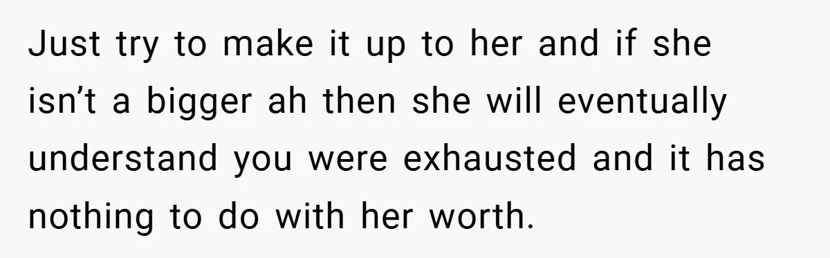 Just try to make it up to her and if she isn’t a bigger ah then she will eventually understand you were exhausted and it has nothing to do with...