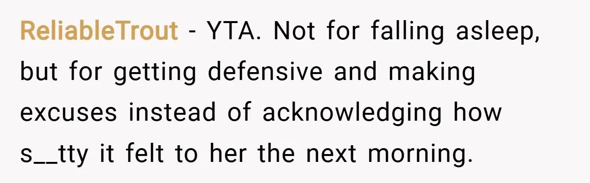ReliableTrout − YTA. Not for falling asleep, but for getting defensive and making excuses instead of acknowledging how s__tty it felt to her the next morning.