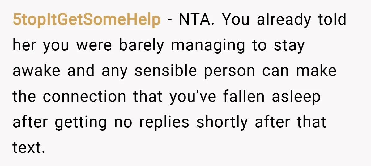 5topItGetSomeHelp − NTA. You already told her you were barely managing to stay awake and any sensible person can make the connection that you've fallen asleep after getting no replies...