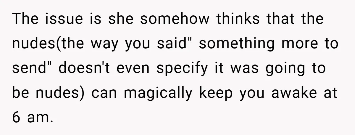 The issue is she somehow thinks that the nudes(the way you said" something more to send" doesn't even specify it was going to be nudes) can magically keep you awake...